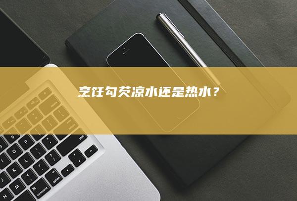 烹饪勾芡：凉水还是热水？