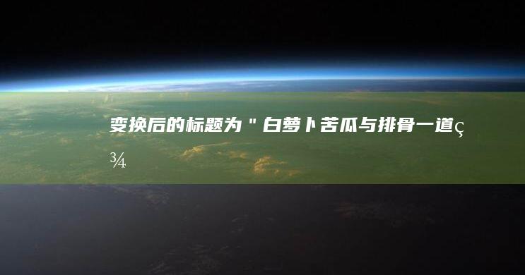 变换后的标题为：＂白萝卜、苦瓜与排骨：一道美味汤品的家常做法探索＂。